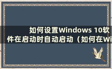 如何设置Windows 10软件在启动时自动启动（如何在Windows 10中设置电脑软件在启动时自动启动）